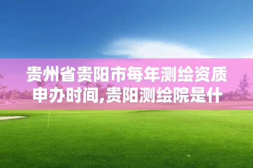 贵州省贵阳市每年测绘资质申办时间,贵阳测绘院是什么单位