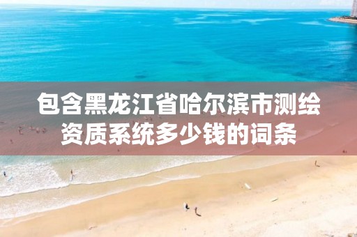 包含黑龙江省哈尔滨市测绘资质系统多少钱的词条 包含黑龙江省哈尔滨市测绘资质系统多少钱的词条