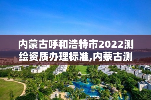 内蒙古呼和浩特市2022测绘资质办理标准,内蒙古测绘资质单位名录 内蒙古呼和浩特市2022测绘资质办理标准,内蒙古测绘资质单位名录