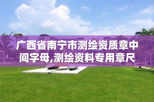 广西省南宁市测绘资质章中间字母,测绘资料专用章尺寸 广西省南宁市测绘资质章中间字母,测绘资料专用章尺寸