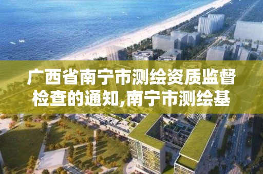 广西省南宁市测绘资质监督检查的通知,南宁市测绘基准服务平台。