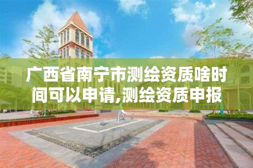 广西省南宁市测绘资质啥时间可以申请,测绘资质申报时间 广西省南宁市测绘资质啥时间可以申请,测绘资质申报时间