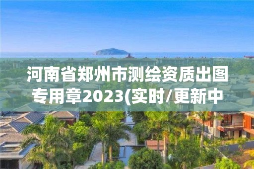 河南省郑州市测绘资质出图专用章2023(实时/更新中)