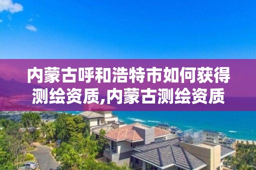 内蒙古呼和浩特市如何获得测绘资质,内蒙古测绘资质延期公告 内蒙古呼和浩特市如何获得测绘资质,内蒙古测绘资质延期公告
