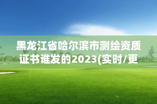 黑龙江省哈尔滨市测绘资质证书谁发的2023(实时/更新中)