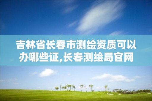 吉林省长春市测绘资质可以办哪些证,长春测绘局官网。