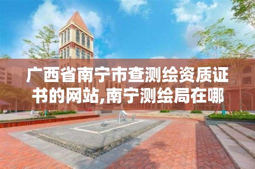 广西省南宁市查测绘资质证书的网站,南宁测绘局在哪。