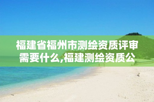 福建省福州市测绘资质评审需要什么,福建测绘资质公司