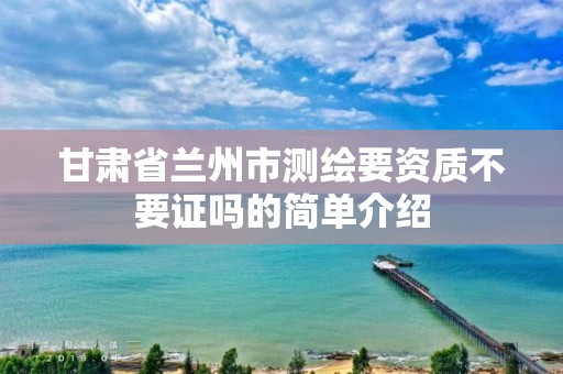 甘肃省兰州市测绘要资质不要证吗的简单介绍 甘肃省兰州市测绘要资质不要证吗的简单介绍