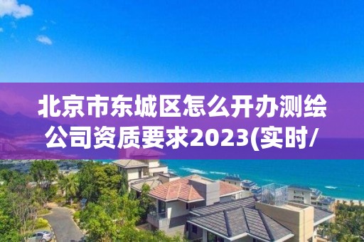 北京市东城区怎么开办测绘公司资质要求2023(实时/更新中)