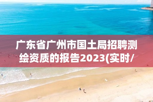 广东省广州市国土局招聘测绘资质的报告2023(实时/更新中)
