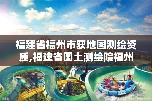 福建省福州市获地图测绘资质,福建省国土测绘院福州分院。