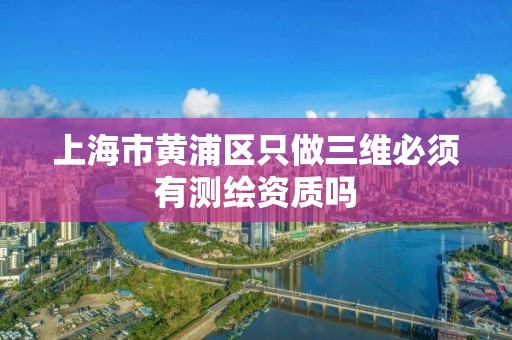 上海市黄浦区只做三维必须有测绘资质吗