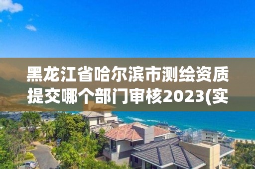 黑龙江省哈尔滨市测绘资质提交哪个部门审核2023(实时/更新中)