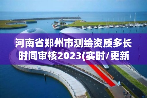 河南省郑州市测绘资质多长时间审核2023(实时/更新中) 河南省郑州市测绘资质多长时间审核2023(实时/更新中)