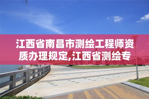 江西省南昌市测绘工程师资质办理规定,江西省测绘专业工程师资格条件。