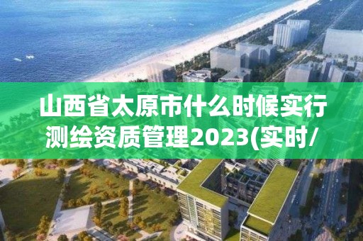 山西省太原市什么时候实行测绘资质管理2023(实时/更新中)