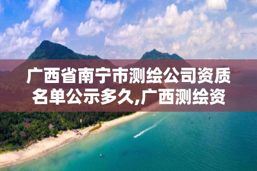 广西省南宁市测绘公司资质名单公示多久,广西测绘资质单位