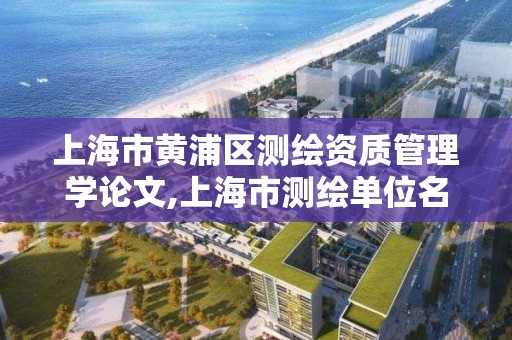上海市黄浦区测绘资质管理学论文,上海市测绘单位名单