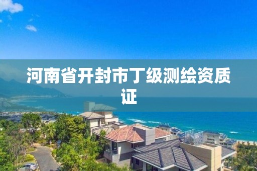 河南省开封市丁级测绘资质证 河南省开封市丁级测绘资质证