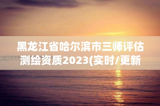 黑龙江省哈尔滨市三师评估测绘资质2023(实时/更新中)