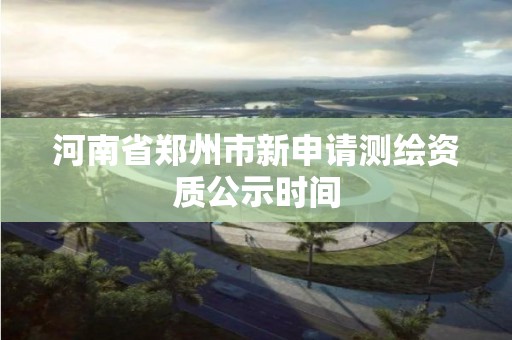 河南省郑州市新申请测绘资质公示时间
