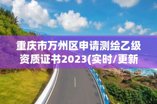 重庆市万州区申请测绘乙级资质证书2023(实时/更新中)
