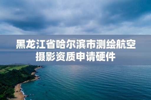 黑龙江省哈尔滨市测绘航空摄影资质申请硬件 黑龙江省哈尔滨市测绘航空摄影资质申请硬件