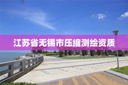 江苏省无锡市压缩测绘资质
