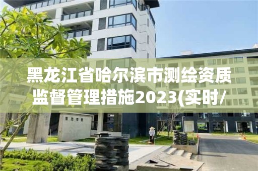 黑龙江省哈尔滨市测绘资质监督管理措施2023(实时/更新中)