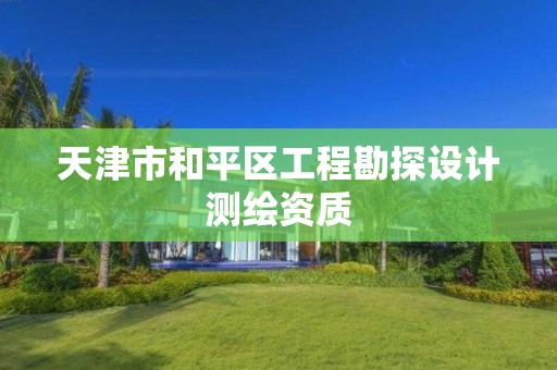 天津市和平区工程勘探设计测绘资质 天津市和平区工程勘探设计测绘资质