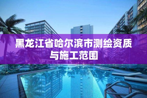 黑龙江省哈尔滨市测绘资质与施工范围 黑龙江省哈尔滨市测绘资质与施工范围