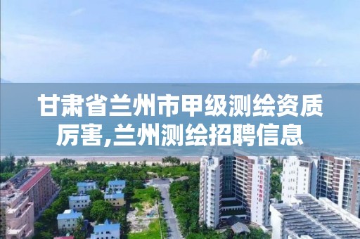 甘肃省兰州市甲级测绘资质厉害,兰州测绘招聘信息 甘肃省兰州市甲级测绘资质厉害,兰州测绘招聘信息