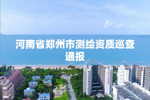 河南省郑州市测绘资质巡查通报