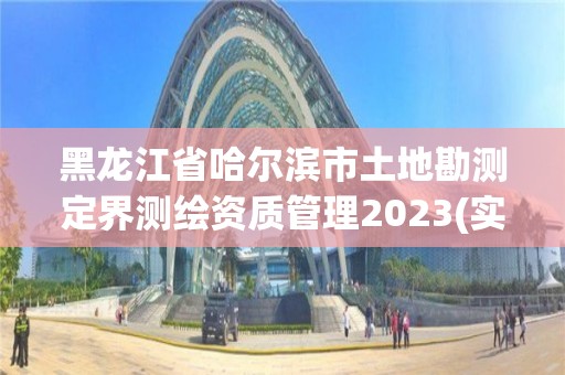 黑龙江省哈尔滨市土地勘测定界测绘资质管理2023(实时/更新中)