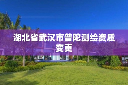 湖北省武汉市普陀测绘资质变更 湖北省武汉市普陀测绘资质变更