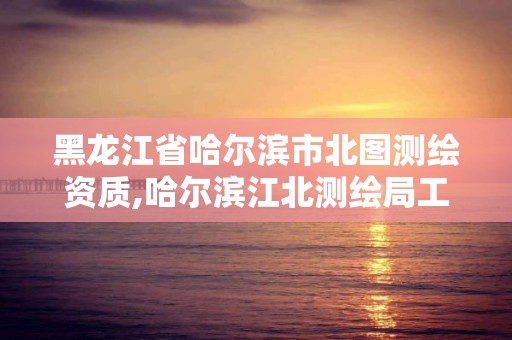 黑龙江省哈尔滨市北图测绘资质,哈尔滨江北测绘局工作怎么样