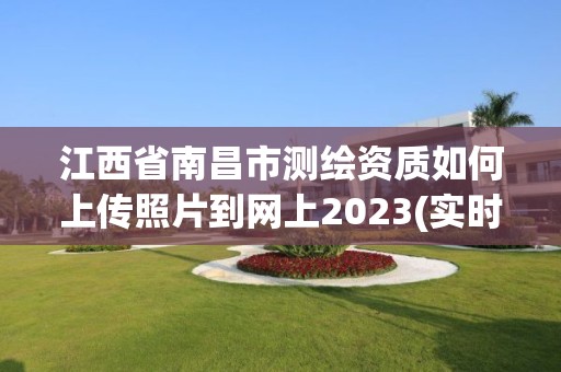 江西省南昌市测绘资质如何上传照片到网上2023(实时/更新中)