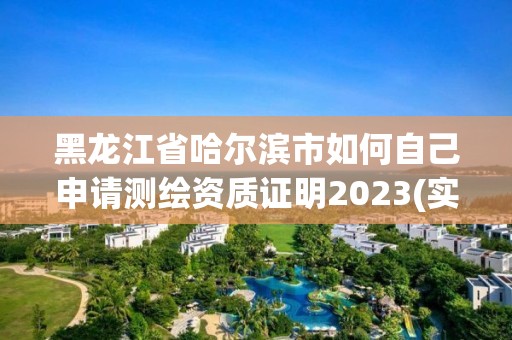 黑龙江省哈尔滨市如何自己申请测绘资质证明2023(实时/更新中) 黑龙江省哈尔滨市如何自己申请测绘资质证明2023(实时/更新中)