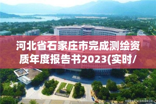 河北省石家庄市完成测绘资质年度报告书2023(实时/更新中) 河北省石家庄市完成测绘资质年度报告书2023(实时/更新中)