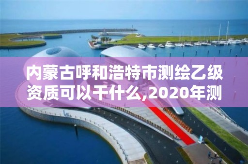 内蒙古呼和浩特市测绘乙级资质可以干什么,2020年测绘资质乙级需要什么条件。