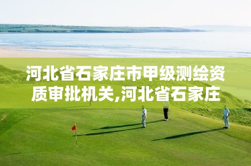 河北省石家庄市甲级测绘资质审批机关,河北省石家庄市甲级测绘资质审批机关名单