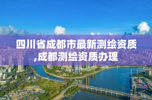 四川省成都市最新测绘资质,成都测绘资质办理 四川省成都市最新测绘资质,成都测绘资质办理