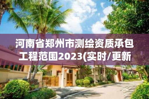 河南省郑州市测绘资质承包工程范围2023(实时/更新中)