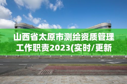 山西省太原市测绘资质管理工作职责2023(实时/更新中)
