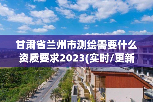 甘肃省兰州市测绘需要什么资质要求2023(实时/更新中)