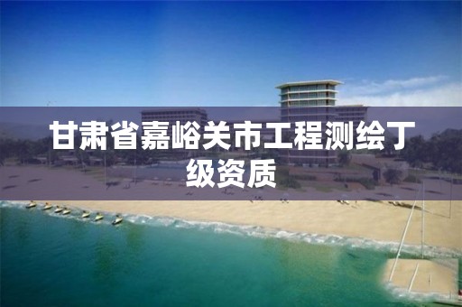 甘肃省嘉峪关市工程测绘丁级资质