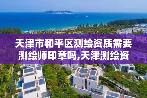 天津市和平区测绘资质需要测绘师印章吗,天津测绘资质办理 天津市和平区测绘资质需要测绘师印章吗,天津测绘资质办理