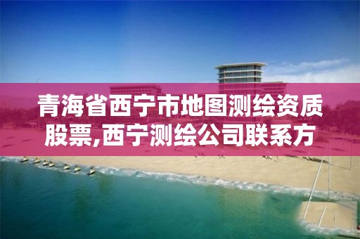青海省西宁市地图测绘资质股票,西宁测绘公司联系方式