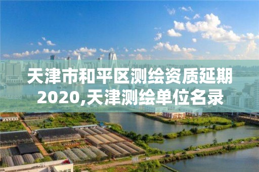 天津市和平区测绘资质延期2020,天津测绘单位名录